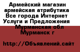 Армейский магазин ,армейская атрибутика - Все города Интернет » Услуги и Предложения   . Мурманская обл.,Мурманск г.